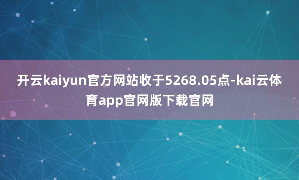 开云kaiyun官方网站收于5268.05点-kai云体育app官网版下载官网