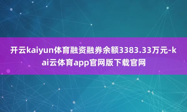 开云kaiyun体育融资融券余额3383.33万元-kai云体育app官网版下载官网