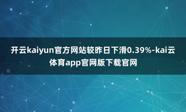 开云kaiyun官方网站较昨日下滑0.39%-kai云体育app官网版下载官网