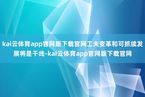 kai云体育app官网版下载官网工夫变革和可抓续发展将是干线-kai云体育app官网版下载官网