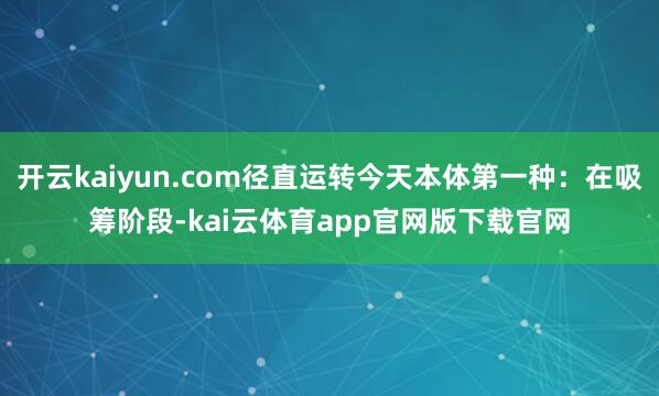 开云kaiyun.com径直运转今天本体第一种：在吸筹阶段-kai云体育app官网版下载官网