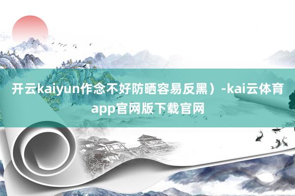 开云kaiyun作念不好防晒容易反黑）-kai云体育app官网版下载官网