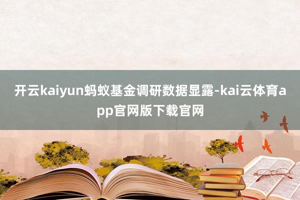 开云kaiyun蚂蚁基金调研数据显露-kai云体育app官网版下载官网