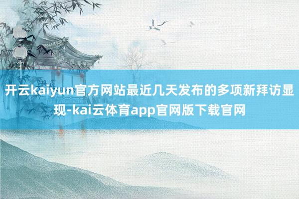 开云kaiyun官方网站最近几天发布的多项新拜访显现-kai云体育app官网版下载官网