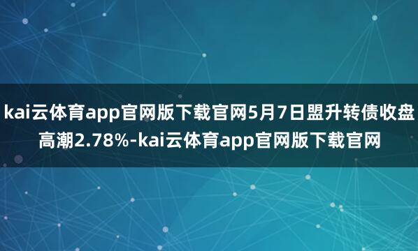 kai云体育app官网版下载官网5月7日盟升转债收盘高潮2.78%-kai云体育app官网版下载官网