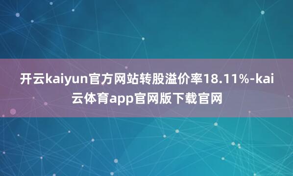 开云kaiyun官方网站转股溢价率18.11%-kai云体育app官网版下载官网