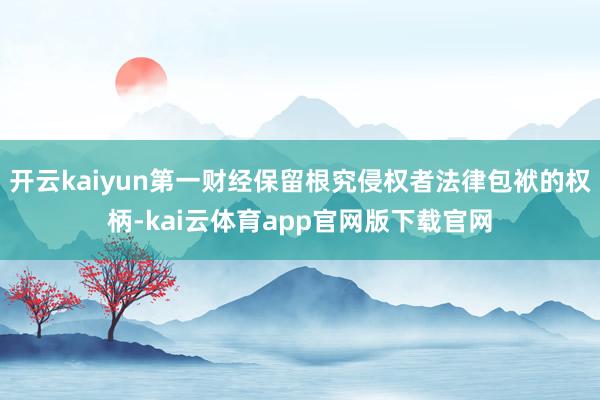 开云kaiyun第一财经保留根究侵权者法律包袱的权柄-kai云体育app官网版下载官网