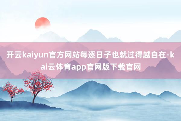 开云kaiyun官方网站每逐日子也就过得越自在-kai云体育app官网版下载官网