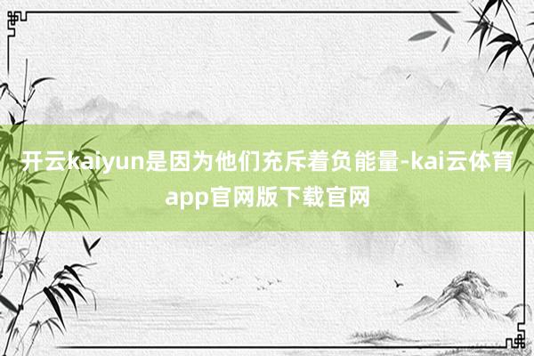 开云kaiyun是因为他们充斥着负能量-kai云体育app官网版下载官网