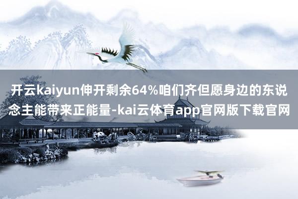 开云kaiyun伸开剩余64%咱们齐但愿身边的东说念主能带来正能量-kai云体育app官网版下载官网
