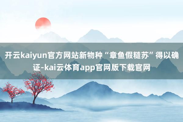 开云kaiyun官方网站新物种“章鱼假糙苏”得以确证-kai云体育app官网版下载官网