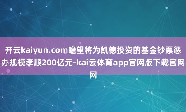 开云kaiyun.com瞻望将为凯德投资的基金钞票惩办规模孝顺200亿元-kai云体育app官网版下载官网