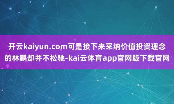 开云kaiyun.com可是接下来采纳价值投资理念的林鹏却并不松驰-kai云体育app官网版下载官网
