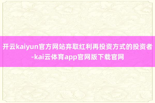 开云kaiyun官方网站弃取红利再投资方式的投资者-kai云体育app官网版下载官网