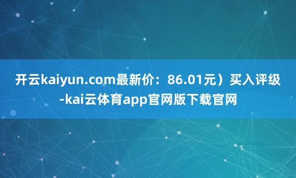 开云kaiyun.com最新价：86.01元）买入评级-kai云体育app官网版下载官网