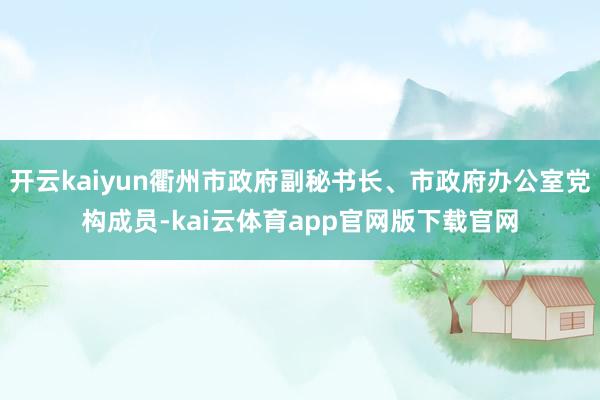 开云kaiyun衢州市政府副秘书长、市政府办公室党构成员-kai云体育app官网版下载官网