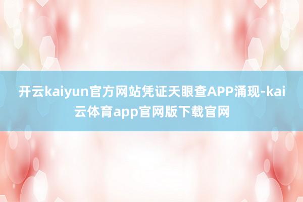 开云kaiyun官方网站凭证天眼查APP涌现-kai云体育app官网版下载官网