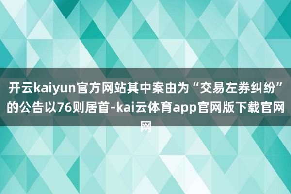 开云kaiyun官方网站其中案由为“交易左券纠纷”的公告以76则居首-kai云体育app官网版下载官网
