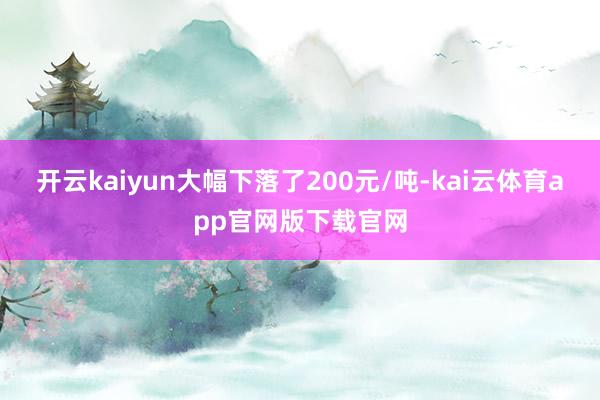 开云kaiyun大幅下落了200元/吨-kai云体育app官网版下载官网