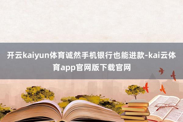 开云kaiyun体育诚然手机银行也能进款-kai云体育app官网版下载官网