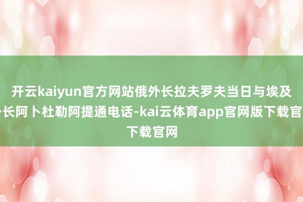 开云kaiyun官方网站俄外长拉夫罗夫当日与埃及外长阿卜杜勒阿提通电话-kai云体育app官网版下载官网