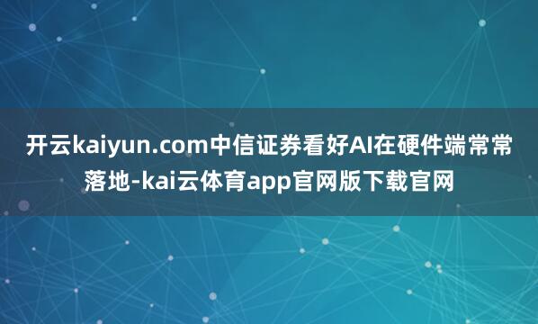 开云kaiyun.com中信证券看好AI在硬件端常常落地-kai云体育app官网版下载官网