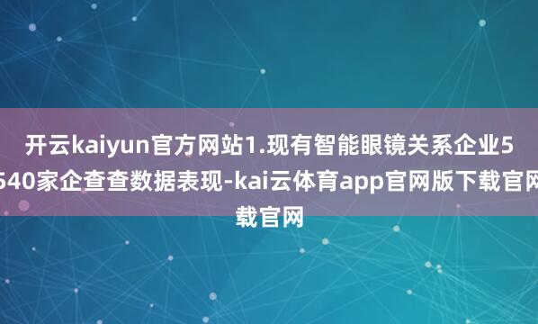 开云kaiyun官方网站1.现有智能眼镜关系企业5540家企查查数据表现-kai云体育app官网版下载官网