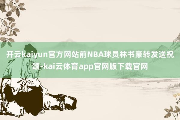 开云kaiyun官方网站前NBA球员林书豪转发送祝颂-kai云体育app官网版下载官网