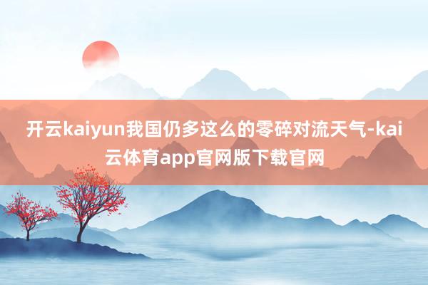 开云kaiyun我国仍多这么的零碎对流天气-kai云体育app官网版下载官网