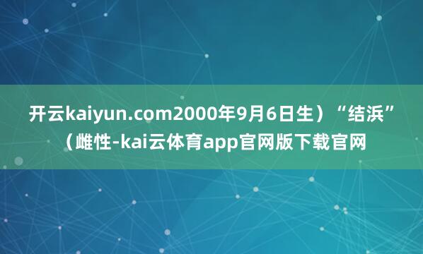 开云kaiyun.com2000年9月6日生）“结浜”（雌性-kai云体育app官网版下载官网