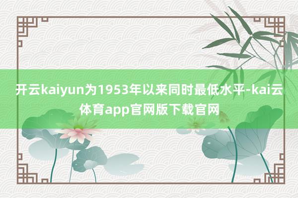 开云kaiyun为1953年以来同时最低水平-kai云体育app官网版下载官网
