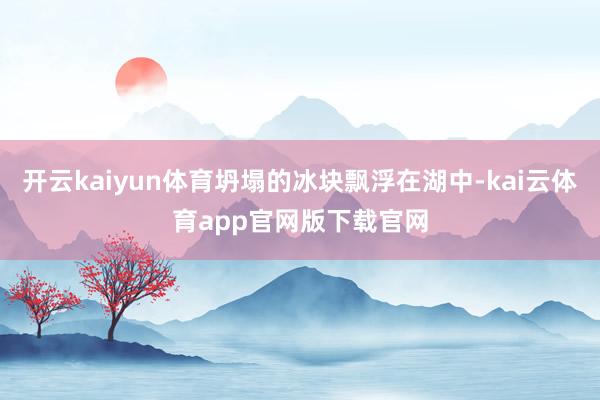 开云kaiyun体育坍塌的冰块飘浮在湖中-kai云体育app官网版下载官网