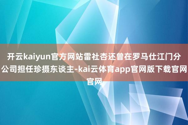 开云kaiyun官方网站雷社杏还曾在罗马仕江门分公司担任珍摄东谈主-kai云体育app官网版下载官网