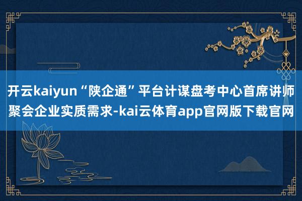 开云kaiyun“陕企通”平台计谋盘考中心首席讲师聚会企业实质需求-kai云体育app官网版下载官网