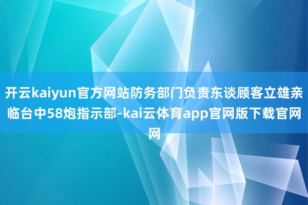 开云kaiyun官方网站防务部门负责东谈顾客立雄亲临台中58炮指示部-kai云体育app官网版下载官网