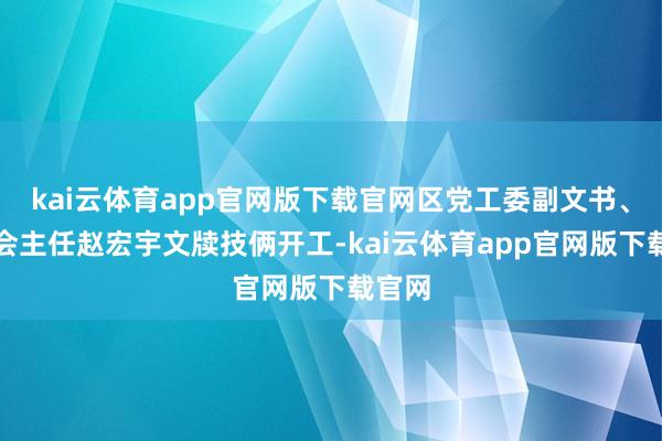 kai云体育app官网版下载官网区党工委副文书、管委会主任赵宏宇文牍技俩开工-kai云体育app官网版下载官网