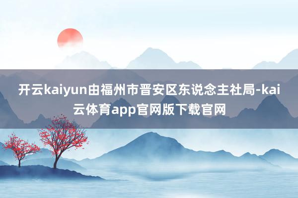 开云kaiyun由福州市晋安区东说念主社局-kai云体育app官网版下载官网