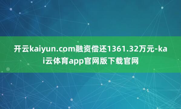 开云kaiyun.com融资偿还1361.32万元-kai云体育app官网版下载官网