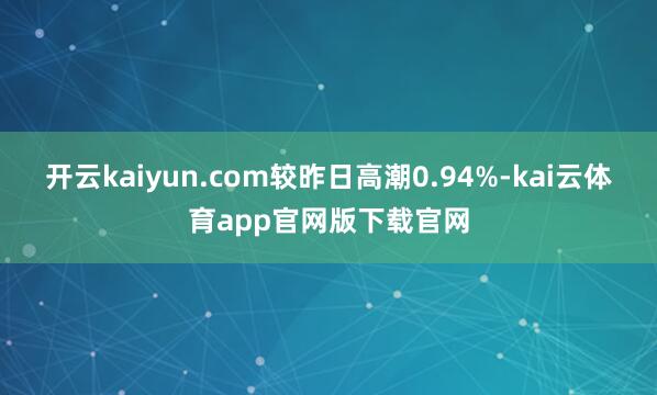 开云kaiyun.com较昨日高潮0.94%-kai云体育app官网版下载官网