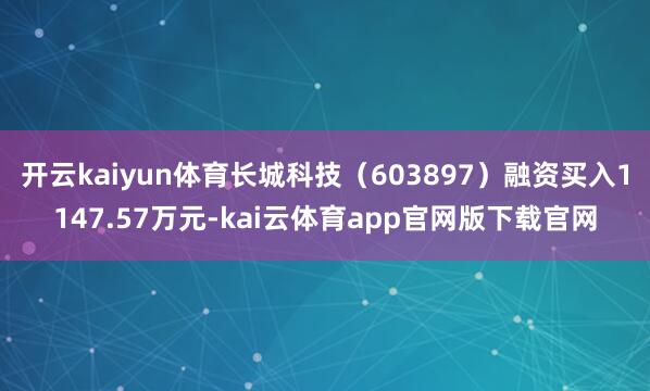 开云kaiyun体育长城科技（603897）融资买入1147.57万元-kai云体育app官网版下载官网