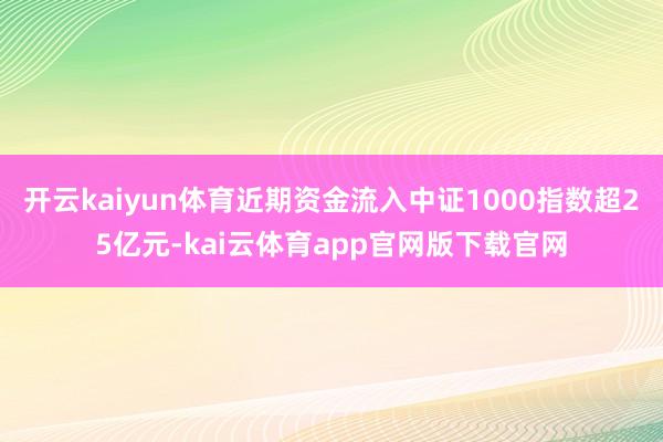 开云kaiyun体育近期资金流入中证1000指数超25亿元-kai云体育app官网版下载官网