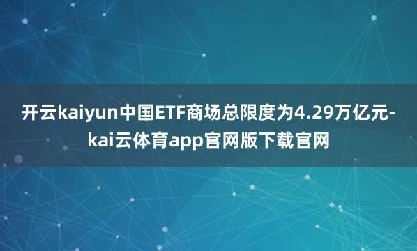 开云kaiyun中国ETF商场总限度为4.29万亿元-kai云体育app官网版下载官网