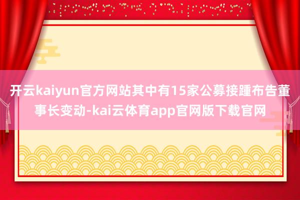 开云kaiyun官方网站其中有15家公募接踵布告董事长变动-kai云体育app官网版下载官网