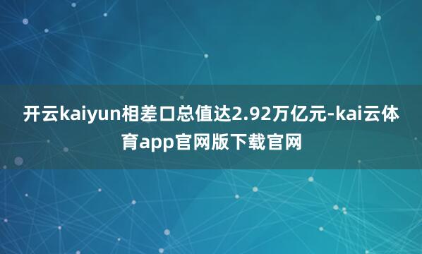 开云kaiyun相差口总值达2.92万亿元-kai云体育app官网版下载官网