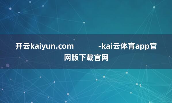 开云kaiyun.com            -kai云体育app官网版下载官网