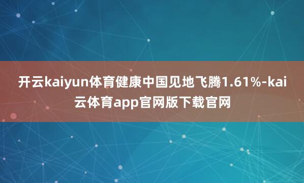 开云kaiyun体育健康中国见地飞腾1.61%-kai云体育app官网版下载官网