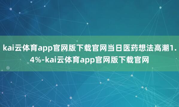 kai云体育app官网版下载官网当日医药想法高潮1.4%-kai云体育app官网版下载官网