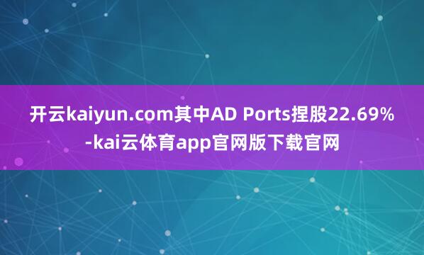 开云kaiyun.com其中AD Ports捏股22.69%-kai云体育app官网版下载官网