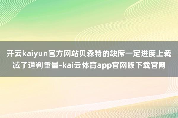 开云kaiyun官方网站　　贝森特的缺席一定进度上裁减了道判重量-kai云体育app官网版下载官网