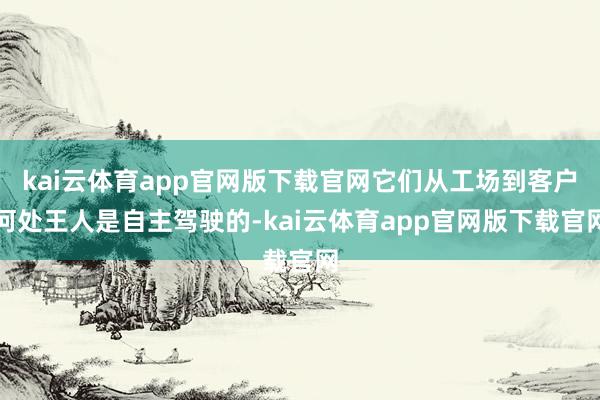 kai云体育app官网版下载官网它们从工场到客户何处王人是自主驾驶的-kai云体育app官网版下载官网